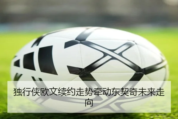 独行侠欧文续约走势牵动东契奇未来走向