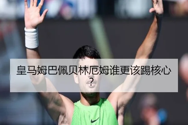 皇马姆巴佩贝林厄姆谁更该踢核心？