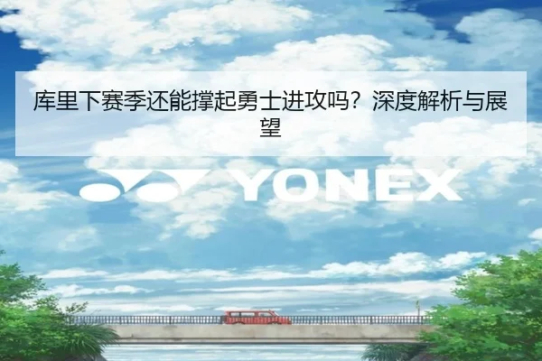 库里下赛季还能撑起勇士进攻吗？深度解析与展望