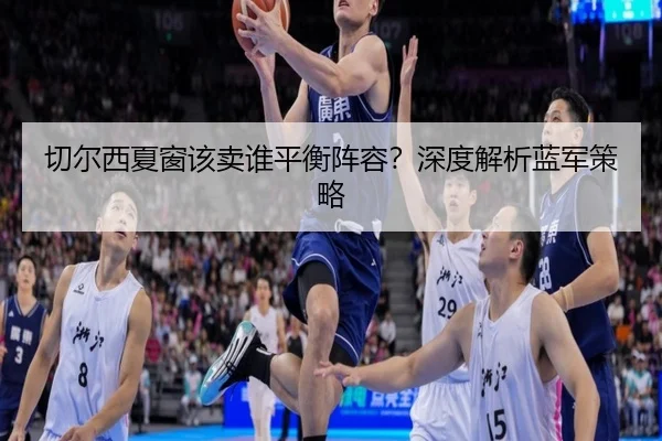 切尔西夏窗该卖谁平衡阵容？深度解析蓝军策略