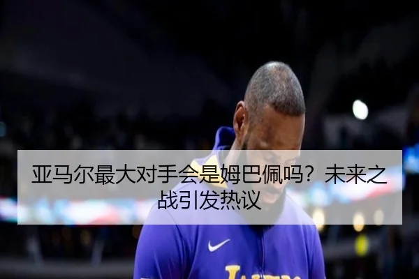亚马尔最大对手会是姆巴佩吗？未来之战引发热议